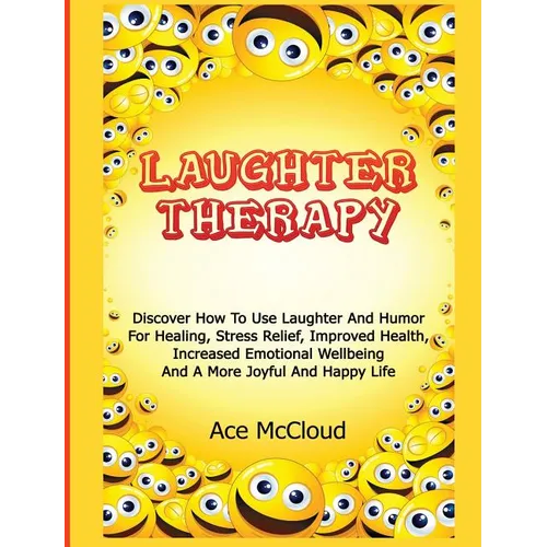 Laughter Therapy: Discover How To Use Laughter And Humor For Healing, Stress Relief, Improved Health, Increased Emotional Wellbeing And