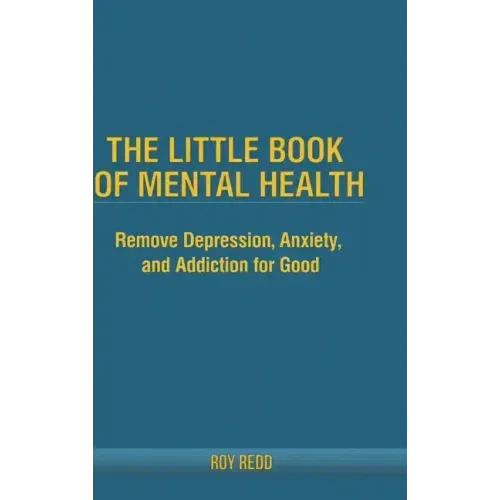 The Little Book Of Mental Health: Remove depression, anxiety, and addiction for good.
