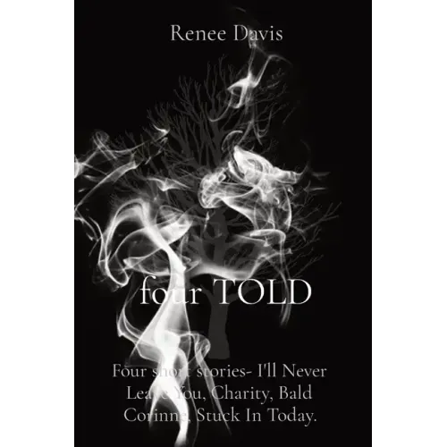 four TOLD: Four short stories- I'll Never Leave You, Charity, Bald Corinne, Stuck In Today.