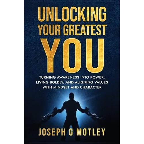 Unlocking Your Greatest You: Turning Awareness into Power Living Boldly, and Aligning Values with Mindset and Character