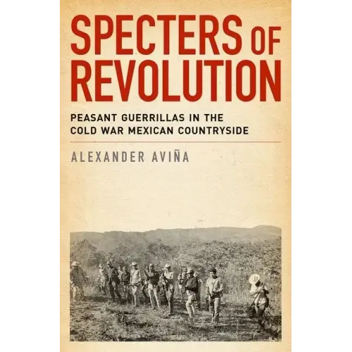 Specters of Revolution: Peasant Guerrillas in the Cold War Mexican Countryside