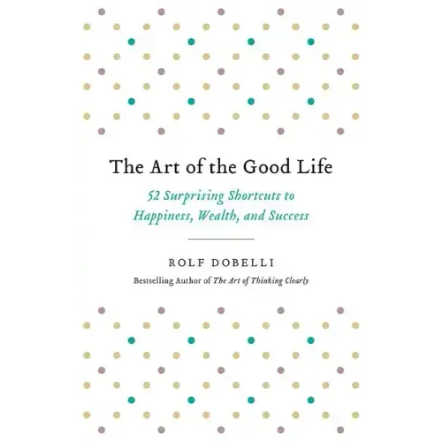 The Art of the Good Life: 52 Surprising Shortcuts to Happiness, Wealth, and Success