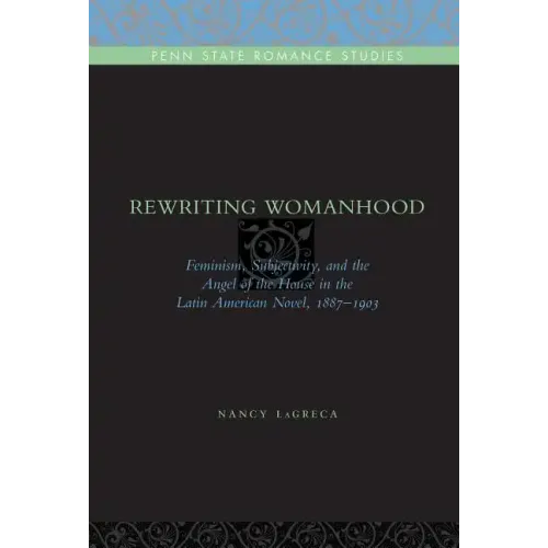 Rewriting Womanhood: Feminism, Subjectivity, and the Angel of the House in the Latin American Novel, 1887-1903