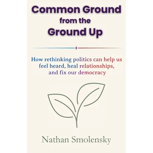 Common Ground from the Ground Up: How rethinking politics can help us feel heard, heal relationships, and fix our democracy