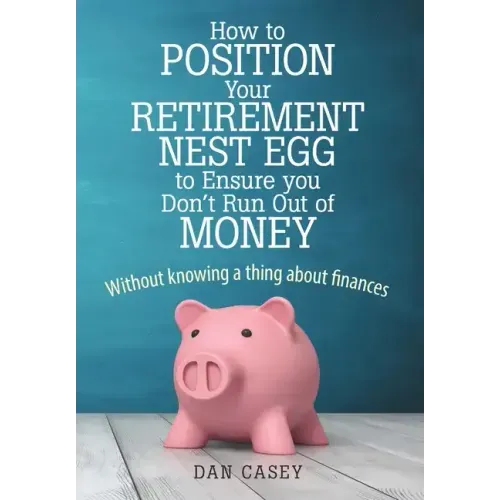 How to Position Your Retirement Nest Egg to Ensure you Don't Run Out of Money: Without knowing a thing about finances