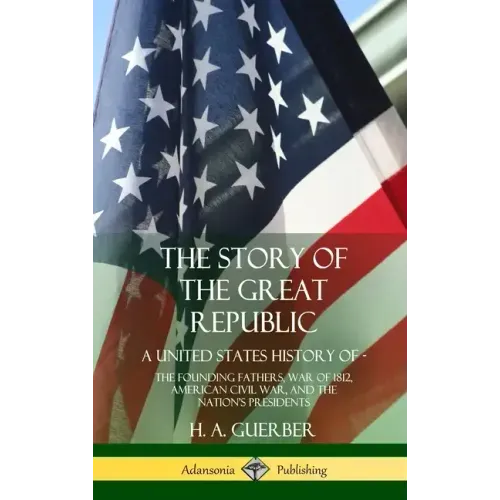 The Story of the Great Republic: A United States History of; The Founding Fathers, War of 1812, American Civil War, and the Nation's Presidents (Hardc
