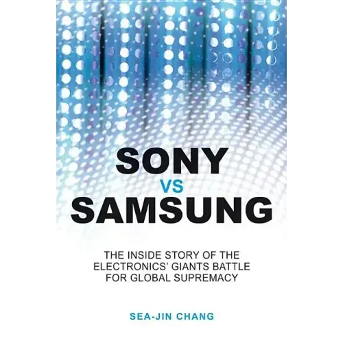 Sony Vs Samsung: The Inside Story of the Electronics Giants' Battle for Global Supremacy