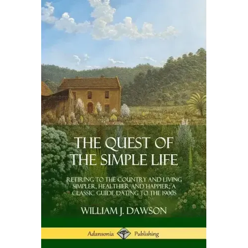 The Quest of the Simple Life: Retiring to the Country and Living Simpler, Healthier and Happier; A Classic Guide Dating to the 1900s