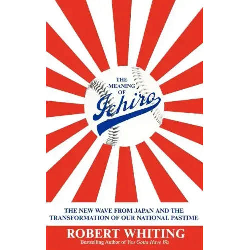 The Meaning of Ichiro: The New Wave from Japan and the Transformation of Our National Pastime