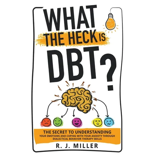 What The Heck Is DBT?: The Secret To Understanding Your Emotions And Coping With Your Anxiety Through Dialectical Behavior Therapy Skills