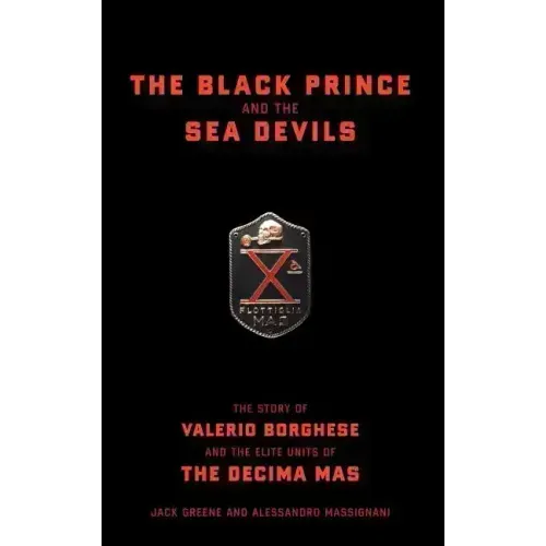 The Black Prince and the Sea Devils: The Story of Valerio Borghese and the Elite Units of the Decima MAS
