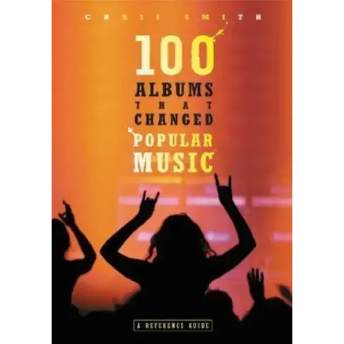 100 Albums That Changed Popular Music: A Reference Guide