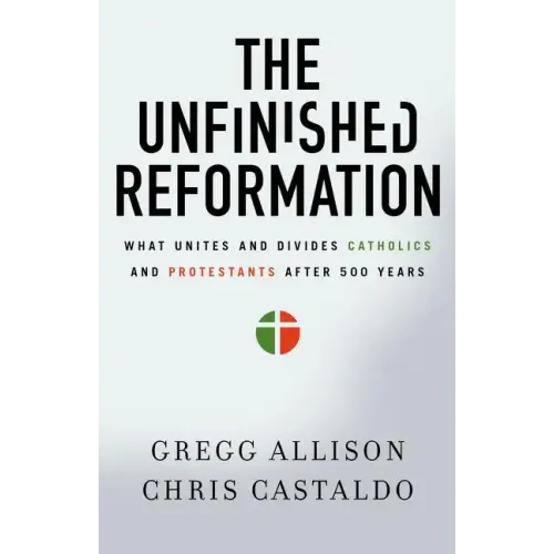 The Unfinished Reformation: What Unites and Divides Catholics and Protestants After 500 Years