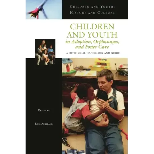 Children and Youth in Adoption, Orphanages, and Foster Care: A Historical Handbook and Guide