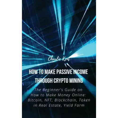 How to Make Passive Income through Crypto Mining: The Beginner's Guide on How to Make Money Online: Bitcoin, NFT, Blockchain, Token in Real Estate, Yi