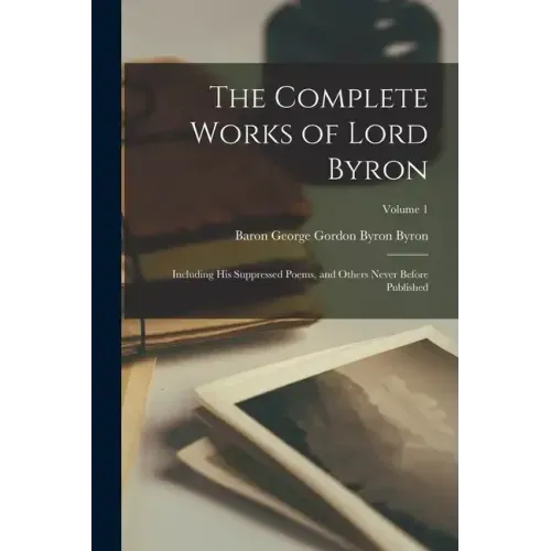 The Complete Works of Lord Byron: Including His Suppressed Poems, and Others Never Before Published; Volume 1