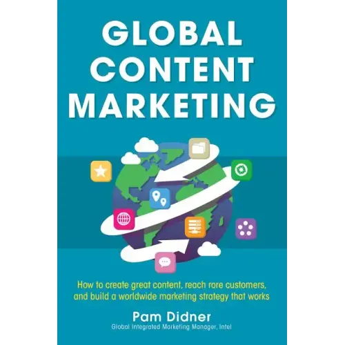 Global Content Marketing: How to Create Great Content, Reach More Customers, and Build a Worldwide Marketing Strategy That Works