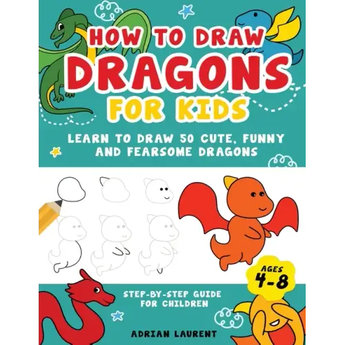 How to Draw Dragons for Kids 4-8: Learn to Draw 50 Cute, Funny and Fearsome Dragons Step-By-Step for Children