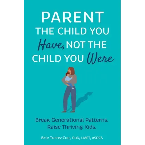 Parent the Child You Have, Not the Child You Were: Break Generational Patterns, Raise Thriving Kids