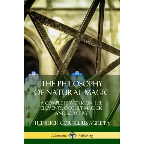 The Philosophy of Natural Magic: A Complete Work on the Elements, Occult Magick and Sorcery