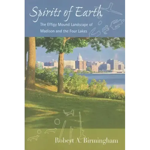 Spirits of Earth: The Effigy Mound Landscape of Madison and the Four Lakes