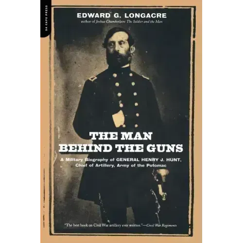The Man Behind the Guns: A Military Biography of General Henry J. Hunt, Commander of Artillery, Army of the Potomac