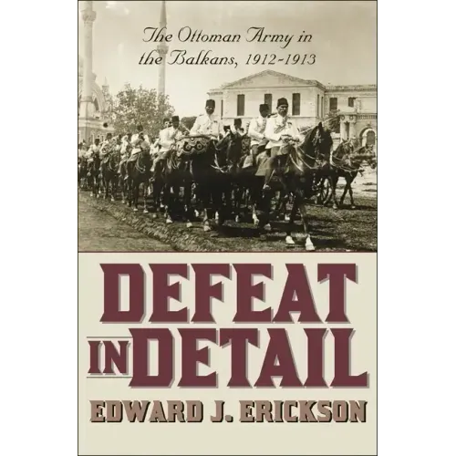 Defeat in Detail: The Ottoman Army in the Balkans, 1912-1913
