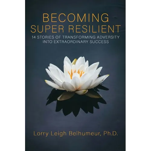 Becoming Super Resilient: 14 Stories of Transforming Adversity Into Extraordinary Success