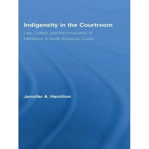 Indigeneity in the Courtroom: Law, Culture, and the Production of Difference in North American Courts