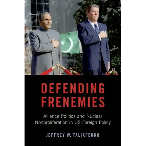 Defending Frenemies: Alliances, Politics, and Nuclear Nonproliferation in Us Foreign Policy
