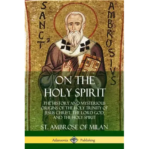 On the Holy Spirit: The History and Mysterious Origins of the Holy Trinity of Jesus Christ, the Lord God, and the Holy Spirit