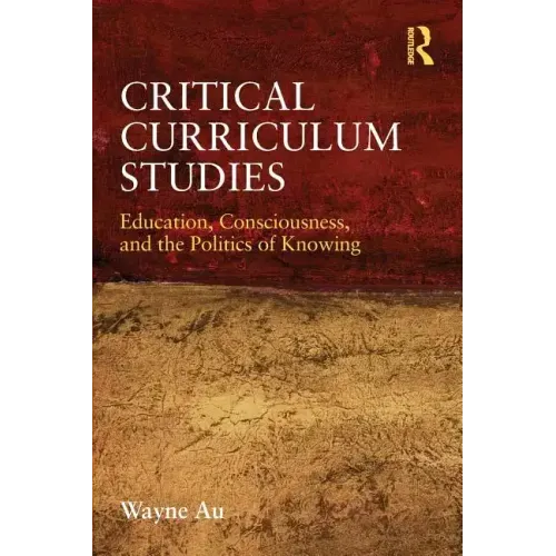 Critical Curriculum Studies: Education, Consciousness, and the Politics of Knowing
