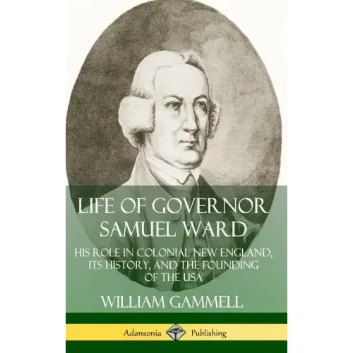 Life of Governor Samuel Ward: His Role in Colonial New England, its History, and the Founding of the USA (Hardcover)