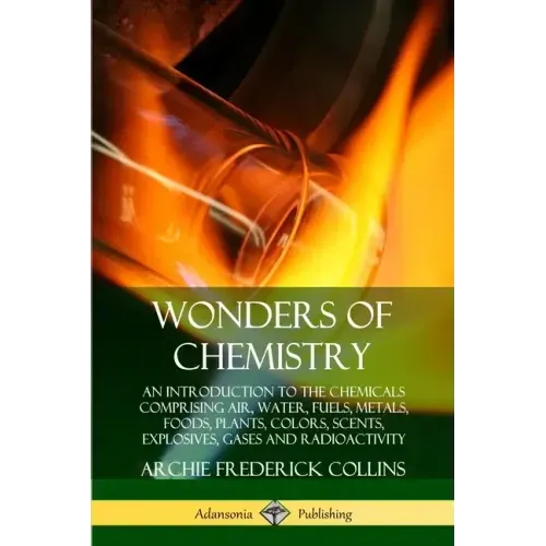 Wonders of Chemistry: An Introduction to the Chemicals Comprising Air, Water, Fuels, Metals, Foods, Plants, Colors, Scents, Explosives, Gase