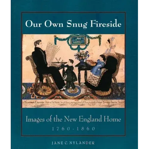 Our Own Snug Fireside: Images of the New England Home, 1760-1860