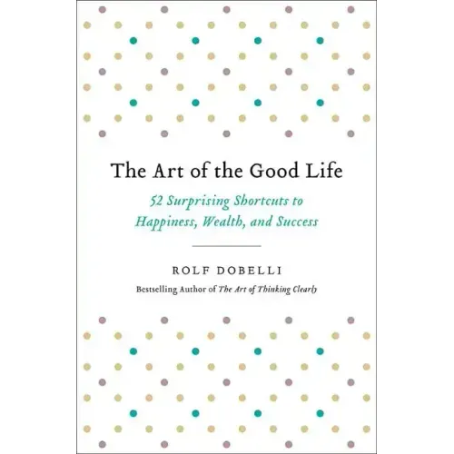 The Art of the Good Life: 52 Surprising Shortcuts to Happiness, Wealth, and Success