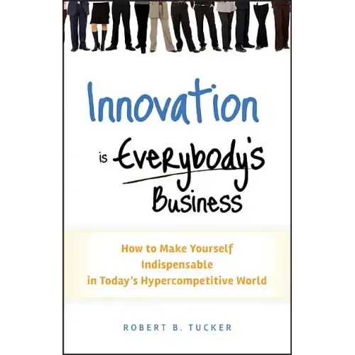 Innovation Is Everybody's Business: How to Make Yourself Indispensable in Today's Hypercompetitive World