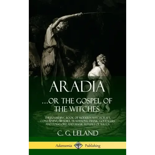 Aradia...or the Gospel of the Witches: The Founding Book of Modern Witchcraft, Containing History, Traditions, Dianic Goddesses and Folklore and Magic