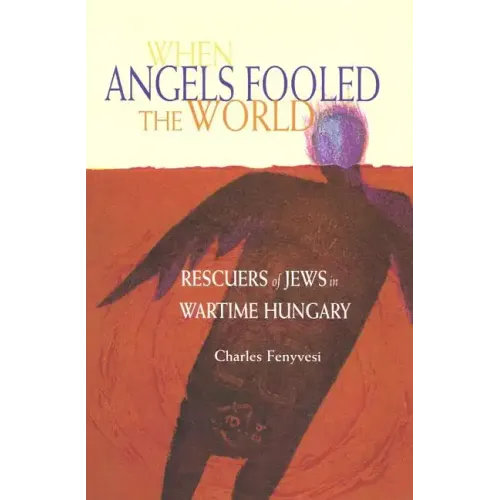 When Angels Fooled the World: Rescuers of Jews in Wartime Hungary