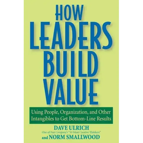 How Leaders Build Value: Using People, Organization, and Other Intangibles to Get Bottom-Line Results