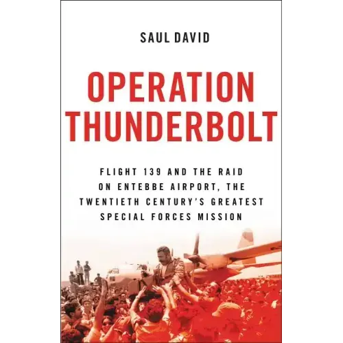 Operation Thunderbolt: Flight 139 and the Raid on Entebbe Airport, the Most Audacious Hostage Rescue Mission in History