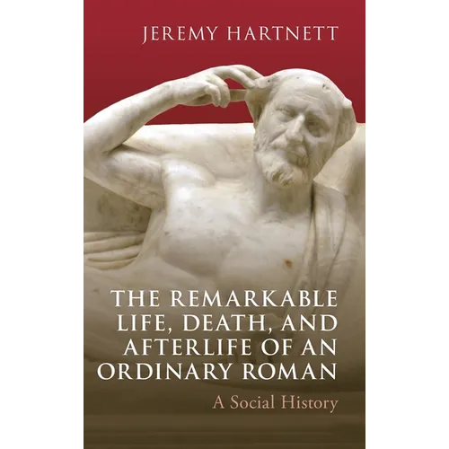 The Remarkable Life, Death, and Afterlife of an Ordinary Roman: A Social History