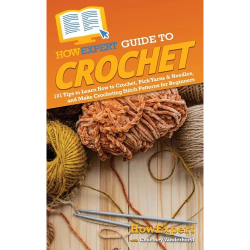 HowExpert Guide to Crochet: 101 Tips to Learn How to Crochet, Pick Yarns & Needles, and Make Crocheting Stitch Patterns for Beginners