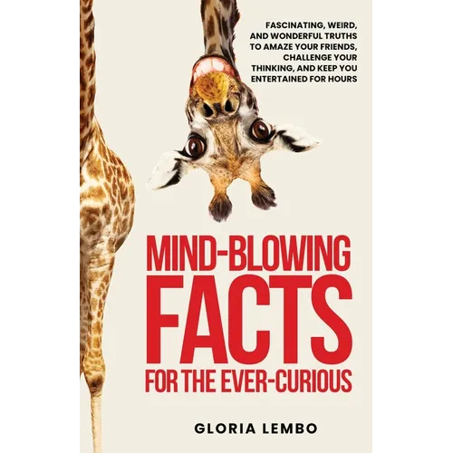 Mind-Blowing Facts for the Ever-Curious: Fascinating, Weird, and Wonderful Truths to Amaze Your Friends, Challenge Your Thinking, and Keep You Enterta