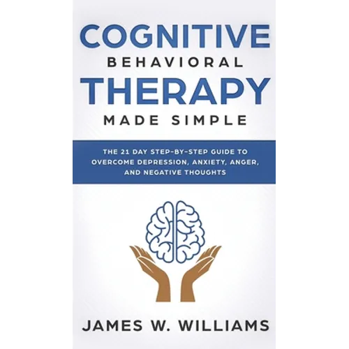 Cognitive Behavioral Therapy: Made Simple - The 21 Day Step by Step Guide to Overcoming Depression, Anxiety, Anger, and Negative Thoughts (Practical