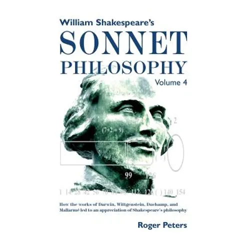 William Shakespeare's Sonnet Philosophy, Volume 4: How the works of Darwin, Wittgenstein, Duchamp, and Mallarme led to an appreciation of Shakespeare'