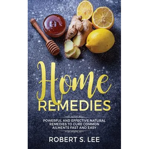Home Remedies: Powerful and Effective Natural Remedies to Cure Common Ailments Fast and Easy