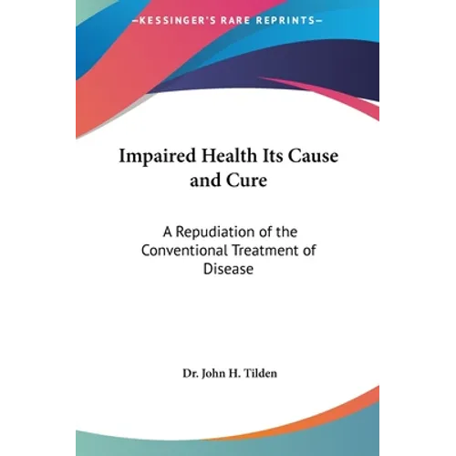 Impaired Health Its Cause and Cure: A Repudiation of the Conventional Treatment of Disease
