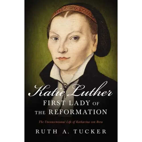 Katie Luther, First Lady of the Reformation: The Unconventional Life of Katharina Von Bora