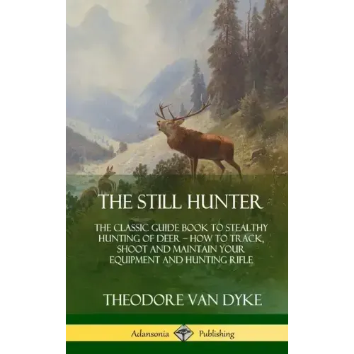 The Still Hunter: The Classic Guide Book to Stealthy Hunting of Deer; How to Track, Shoot and Maintain Your Equipment and Hunting Rifle (Hardcover)